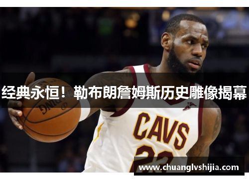 经典永恒！勒布朗詹姆斯历史雕像揭幕