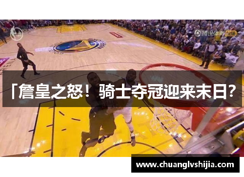 「詹皇之怒！骑士夺冠迎来末日？」